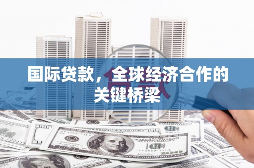 鄂托克前旗国际贷款，全球经济合作的关键桥梁