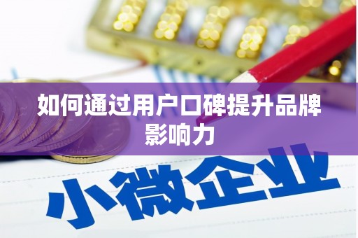 鄂托克前旗如何通过用户口碑提升品牌影响力
