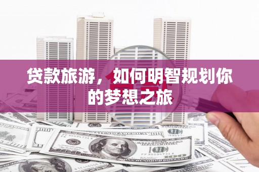 鄂托克前旗贷款旅游，如何明智规划你的梦想之旅