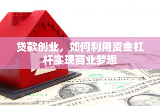鄂托克前旗贷款创业，如何利用资金杠杆实现商业梦想