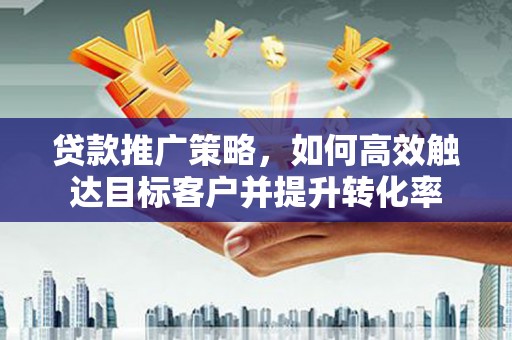 鄂托克前旗贷款推广策略，如何高效触达目标客户并提升转化率