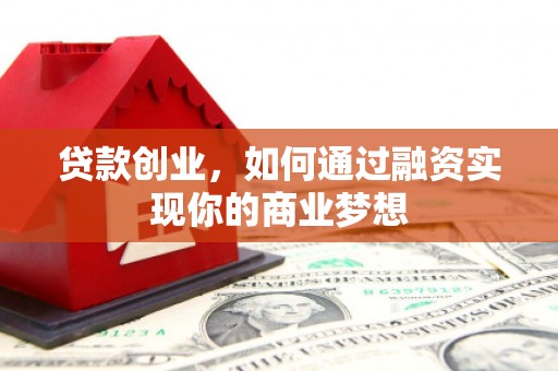 鄂托克前旗贷款创业，如何通过融资实现你的商业梦想