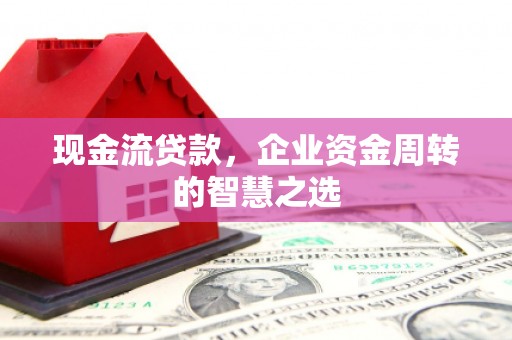 鄂托克前旗现金流贷款，企业资金周转的智慧之选