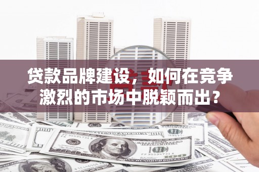 鄂托克前旗贷款品牌建设，如何在竞争激烈的市场中脱颖而出？