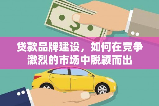 鄂托克前旗贷款品牌建设，如何在竞争激烈的市场中脱颖而出
