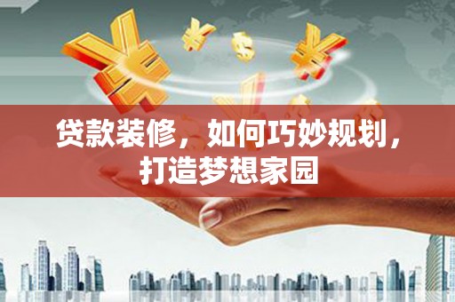 鄂托克前旗贷款装修，如何巧妙规划，打造梦想家园