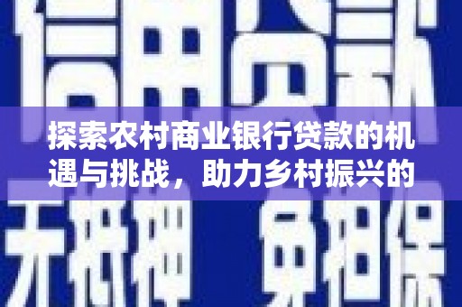 鄂托克前旗探索农村商业银行贷款的机遇与挑战，助力乡村振兴的金融引擎