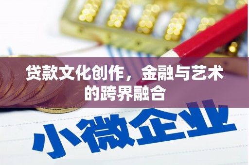 鄂托克前旗贷款文化创作，金融与艺术的跨界融合