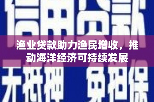 鄂托克前旗渔业贷款助力渔民增收，推动海洋经济可持续发展