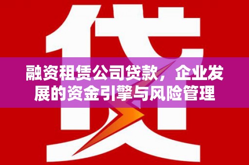 鄂托克前旗融资租赁公司贷款，企业发展的资金引擎与风险管理