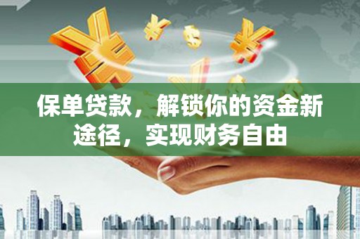 鄂托克前旗保单贷款，解锁你的资金新途径，实现财务自由