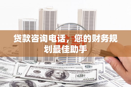 鄂托克前旗贷款咨询电话，您的财务规划最佳助手