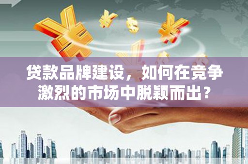鄂托克前旗贷款品牌建设，如何在竞争激烈的市场中脱颖而出？