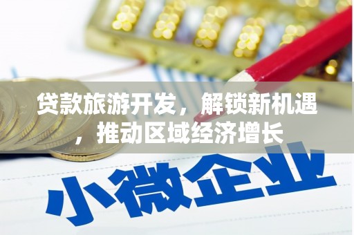 鄂托克前旗贷款旅游开发，解锁新机遇，推动区域经济增长