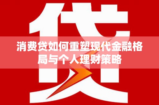 鄂托克前旗消费贷如何重塑现代金融格局与个人理财策略