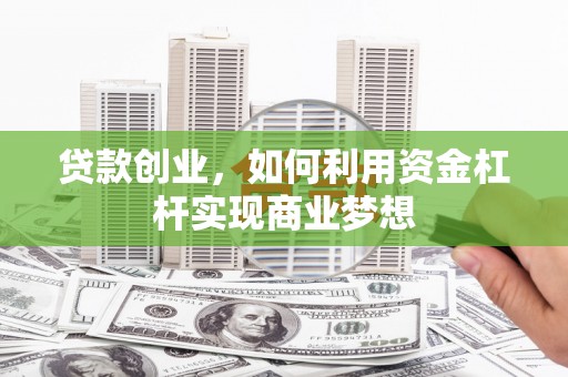 鄂托克前旗贷款创业，如何利用资金杠杆实现商业梦想