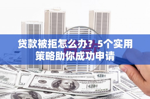 鄂托克前旗贷款被拒怎么办？5个实用策略助你成功申请