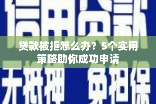 鄂托克前旗贷款被拒怎么办？5个实用策略助你成功申请