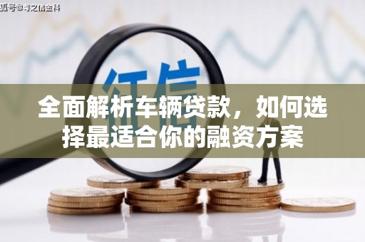 鄂托克前旗全面解析车辆贷款，如何选择最适合你的融资方案