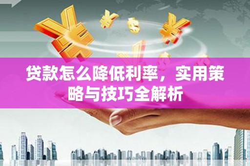 鄂托克前旗贷款怎么降低利率，实用策略与技巧全解析