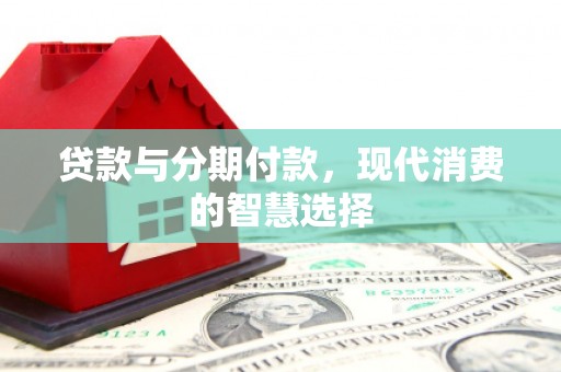 鄂托克前旗贷款与分期付款，现代消费的智慧选择