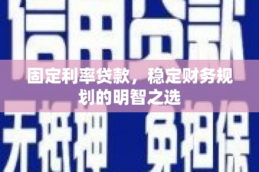 鄂托克前旗固定利率贷款，稳定财务规划的明智之选