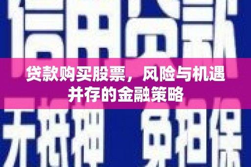 鄂托克前旗贷款购买股票，风险与机遇并存的金融策略