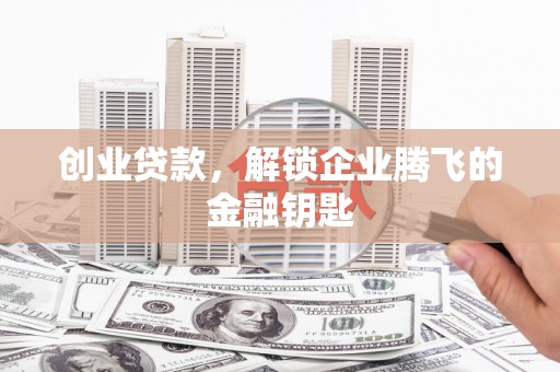 鄂托克前旗创业贷款，解锁企业腾飞的金融钥匙