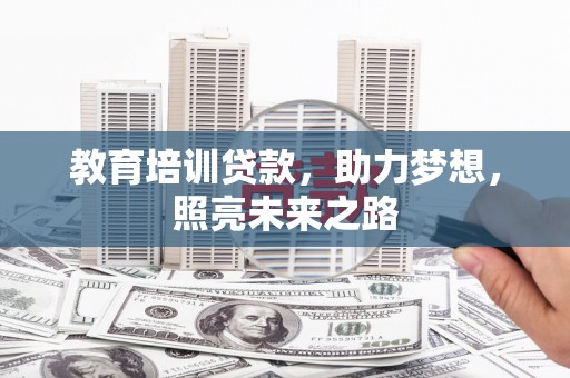 鄂托克前旗教育培训贷款，助力梦想，照亮未来之路
